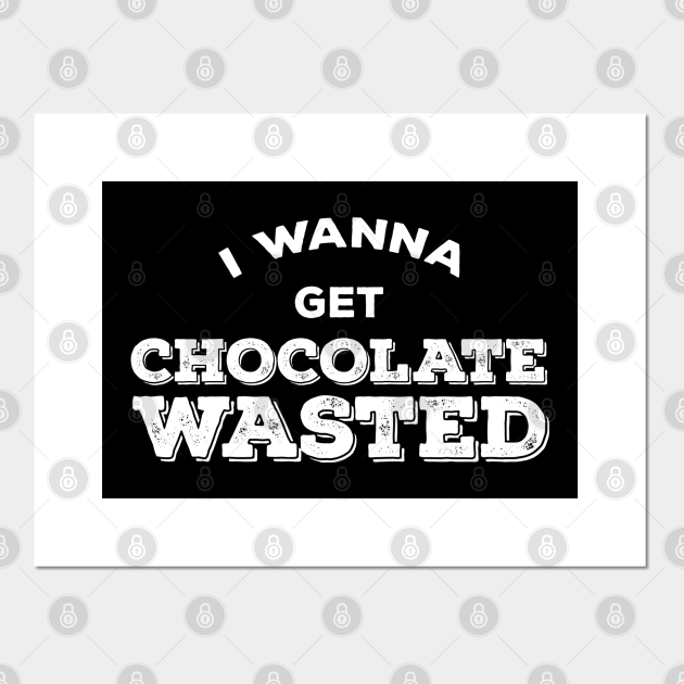 I wanna get chocolate wasted Chocolate Posters and Art Prints